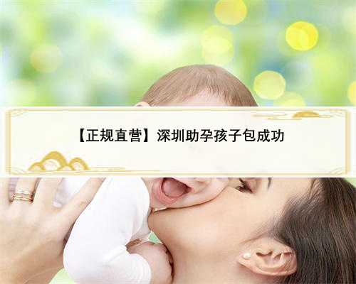 【正规直营】深圳助孕孩子包成功