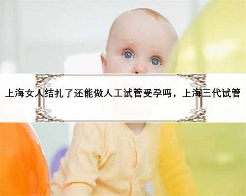 上海女人结扎了还能做人工试管受孕吗，上海三代试管