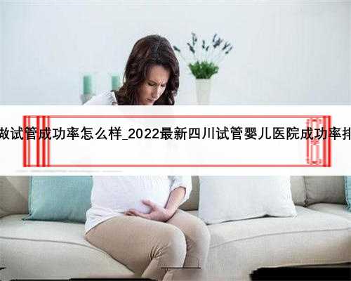 现在做试管成功率怎么样_2022最新四川试管婴儿医院成功率排行榜