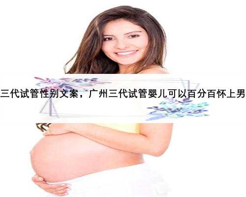 广州三代试管性别文案，广州三代试管婴儿可以百分百怀上男孩吗